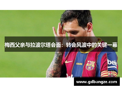 梅西父亲与拉波尔塔会面：转会风波中的关键一幕